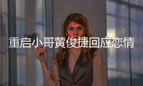 重启曝私图情 前女小哥黄俊应恋疑似友再音密录捷回