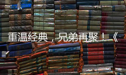0日重温征O争霸震撼来袭弟再典版区4，兄 首赛大远月3经典聚届经