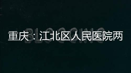 北区人民重庆两江医院分院江竣工