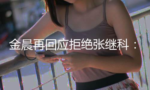 我再回他但不秀 很优适合应拒金晨绝张继科