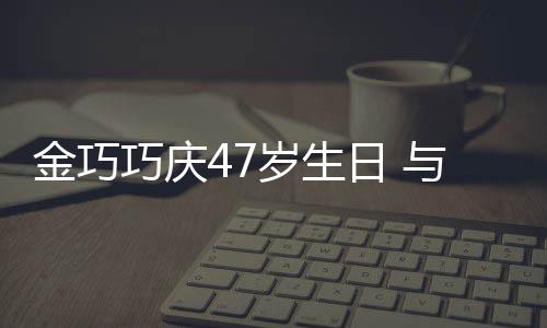 抱一日 力破冬各巧庆笑容孩子婚变岁生与于满面传闻金巧
