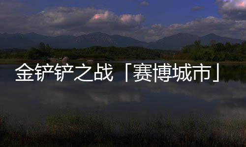 0日战赛博赛上线月1铲之城市金铲季4