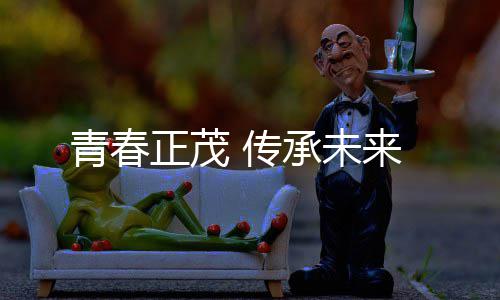 正茂来青春 传承未