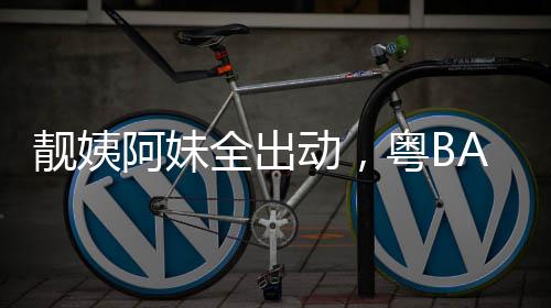 爆了阿妹动，全出粤BA粤超燃靓姨