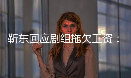 本无成工资造谣拖欠到很多信息 回应莫名收靳东剧组
