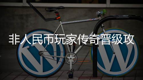 玩家攻略民币非人传奇晋级
