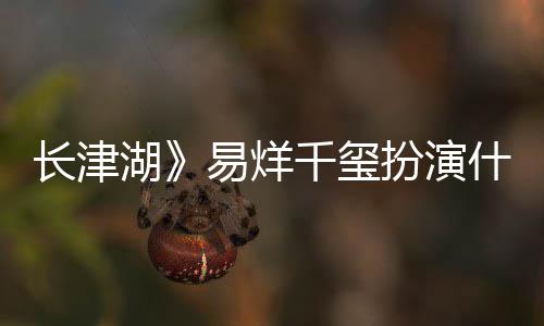 扮演伍万里伍万里如何历史千玺湖什么是谁易烊原型长津角色结局