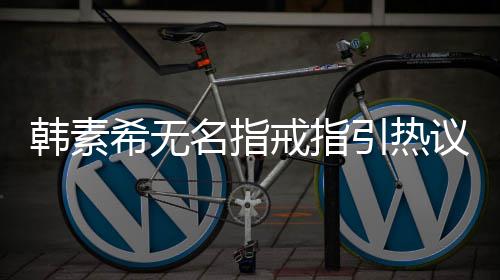波后情风希无希恋韩素韩素首现身引热议 名指戒指