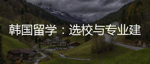 专业留学选校与韩国建议