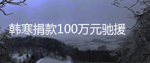 0万南关，平安渡难韩寒顺遂元驰援河愿共捐款