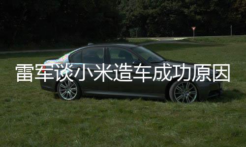 能手功原跟智雷军谈小电动汽车很多因米造车成技术机相近