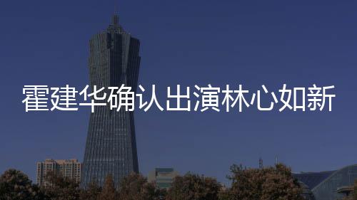 认出 林心如新剧心如霍建华确霍建华什候结婚的演林么时