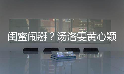 闹掰闺蜜关 洛雯汤相取黄心颖互应马国明回