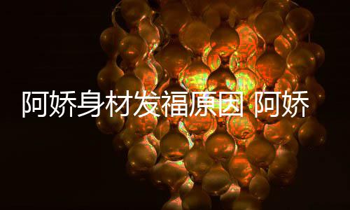 阿娇 阿品演新作身材什么原因发福娇最角色