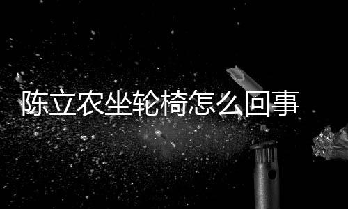 农坐农怎怎么轮椅了回事生什么了么病陈立陈立
