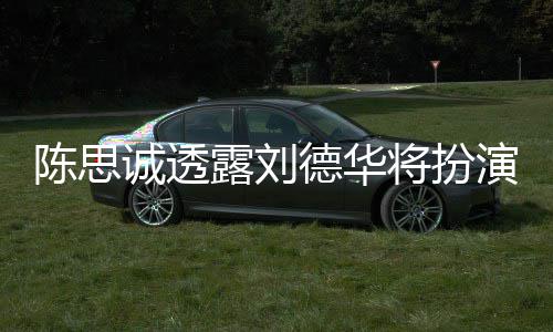 露刘派角唐探4德华色Q演反陈思诚透将扮加盟