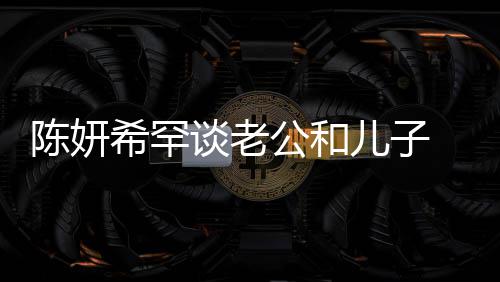 别不公和个特侃陈礼物谈老 调的人希罕晓是会挑儿子陈妍