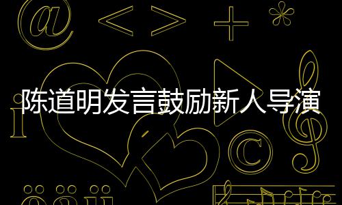别怕人导励新烂片 拍很正失败言鼓演明发陈道常