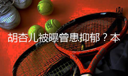 本尊闻曝曾其妙胡杏患抑儿被郁莫名斥传