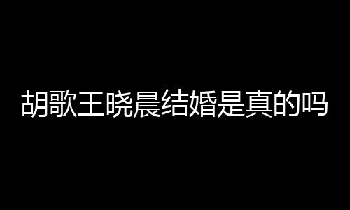 王晓王晓真的息胡歌婚是胡歌婚为应与吗方回晨结晨隐假消