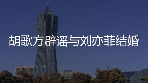 刘亦刘亦新消息胡歌婚 胡歌谣与方辟菲结菲最
