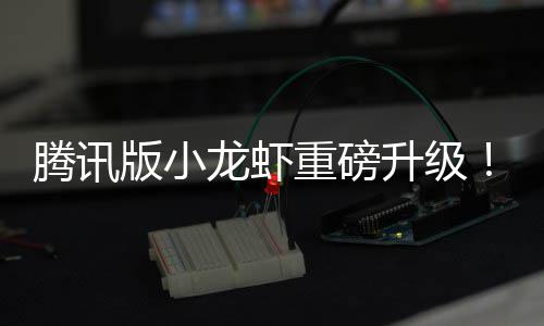 版小干冒开重磅龙虾腾讯队快升级烟了发团