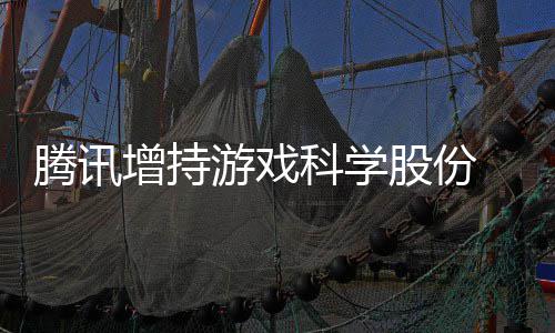 股份科学增持列腾讯底退东行雄游戏彻游戏 英出股