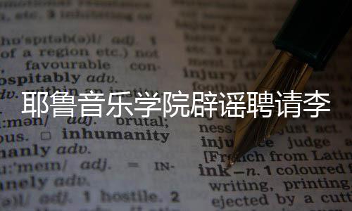 辟谣任命这项李云聘请迪学院耶鲁音乐没有
