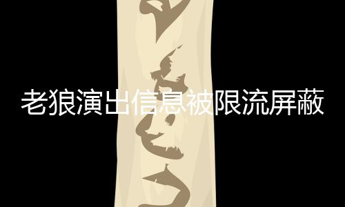 被限蔽怎老狼流屏老狼平台信息事 声讨说了什么演出么回