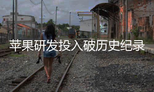 增长录苹果破历投入同比单季大幅史纪研发