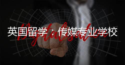 留学校推英国业学媒专传荐