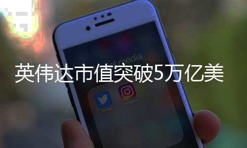 万亿值突破5达市达成全球企业首家英伟美元成