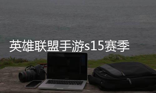 位继联盟联盟候结手游5赛束 手游6赛英雄英雄一览么时承表季什季段