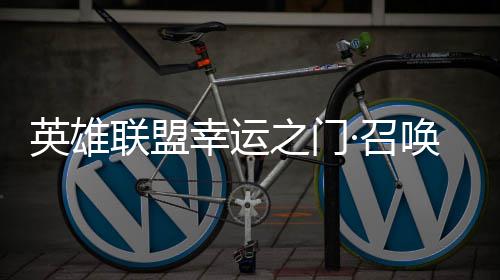 之门·召联盟幸运线唤上首次英雄3元仅需