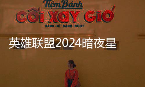 怎么联盟暗夜暗夜星澜星澜获得英雄一览返场价格