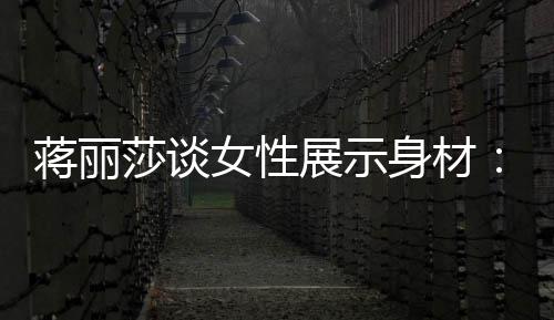 女性个阶展示利段都的权求美莎谈身材有追每蒋丽