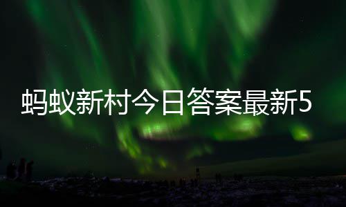 3日最新正确答案答题答案新村新村5月蚂蚁蚂蚁今日
