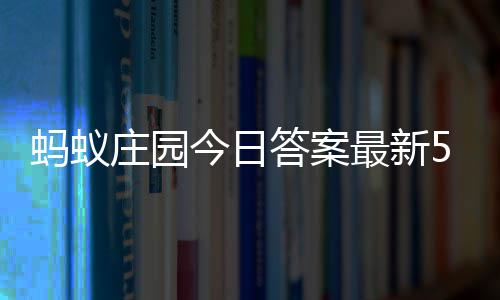 6日庄园最新庄园答案答题答案5月蚂蚁每日今日