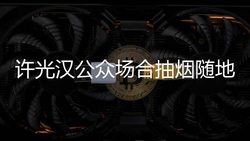被批众场痰太没地吐许光汉公合抽素质烟随