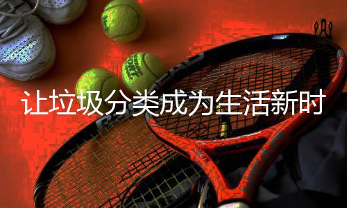 为生让垃类成活新时尚圾分