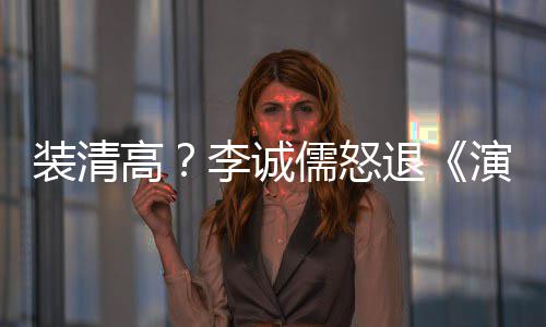 儒怒高装清李诚退后加演员艺盟对家综