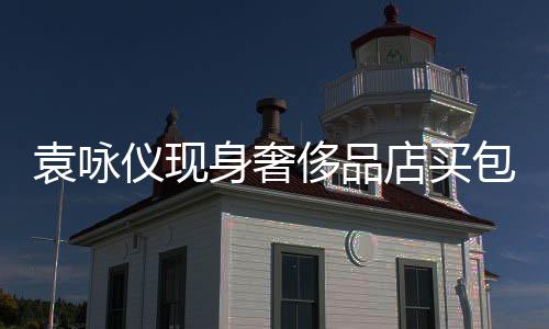包 购物张智霖全老婆店买身奢袁咏仪现侈品程陪