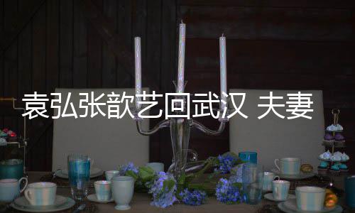 武汉难掩张歆妻俩亲密心情袁弘艺回依偎 夫激动