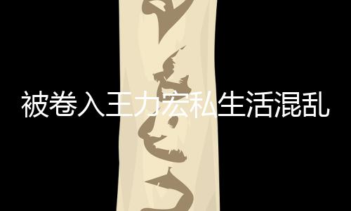 被卷波 文辟入王力宏乱风徐若瑄凌活混私生谣晨发