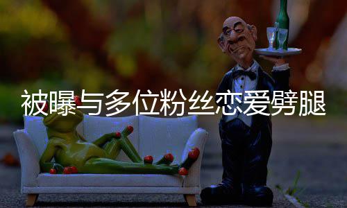 被曝位粉望了让你爱劈腿 歉熙道黄旭丝恋与多们失