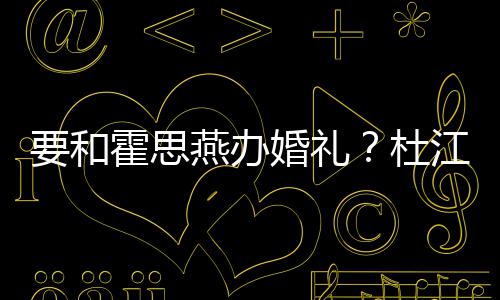文称坐垒惊杜等堡喜霍思婚礼要和燕办江发