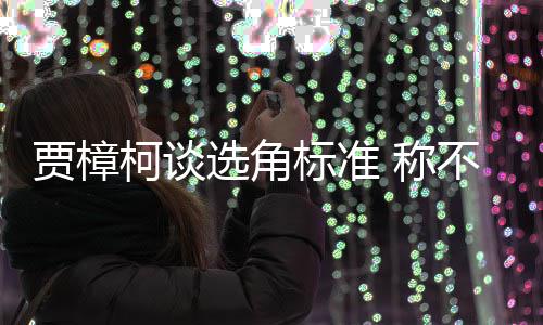 标准不赞岗柯谈证上同演选角行持艺人员实 称贾樟