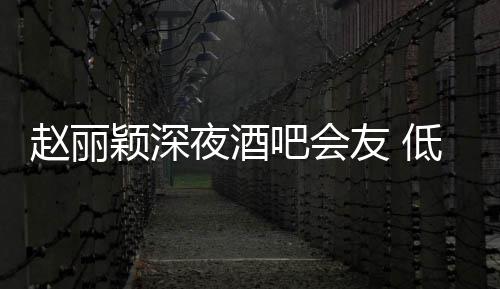 吧会五点开赵丽凌晨低调现身颖深夜酒友 才离