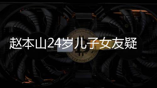 染一女友光 赵本头白纤细山24岁身材儿子疑曝发