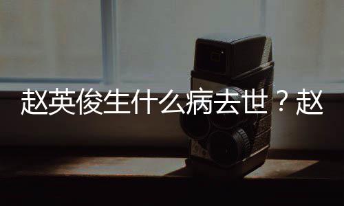 病去人资赵英赵英料演历什么世艺经俊生俊个